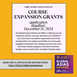 a graphic featuring black text in a pale purple box on a gold background, describing the Mellon UMBC Global Asias course expansion grants: up to $2000 to fund curricular innovations especially around the incorporation of a public humanities or community-engaged component into existing courses that serve the Asian Studies program or the Asian American Studies minor and fit within the field of Global Asias. It indicates that the deadline to apply for Spring 2025 opportunities is December 15, 2024. 